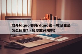 放开ldquo限购rdquo第一城诞生是怎么回事?（房屋放开限购）