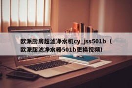 欧派厨房超滤净水机cy_jss501b（欧派超滤净水器501b更换视频）