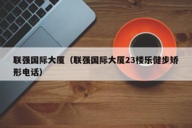 联强国际大厦（联强国际大厦23楼乐健步矫形电话）