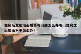 交房后发现墙面质量有问题怎么办呢（交房之后墙面不平怎么办）