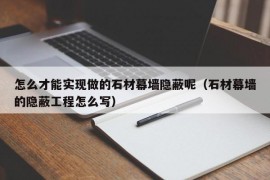 怎么才能实现做的石材幕墙隐蔽呢（石材幕墙的隐蔽工程怎么写）