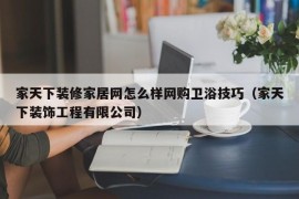 家天下装修家居网怎么样网购卫浴技巧（家天下装饰工程有限公司）