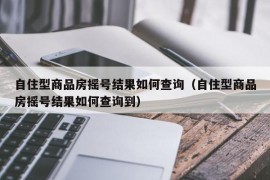 自住型商品房摇号结果如何查询（自住型商品房摇号结果如何查询到）