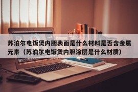 苏泊尔电饭煲内胆表面是什么材料是否含金属元素（苏泊尔电饭煲内胆涂层是什么材质）