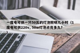 一度电可供一只50瓦的灯泡照明几小时（1度电可供220v, 50w灯泡点亮多久?）