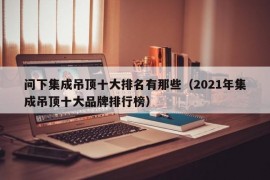 问下集成吊顶十大排名有那些（2021年集成吊顶十大品牌排行榜）