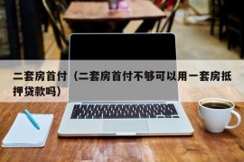 二套房首付（二套房首付不够可以用一套房抵押贷款吗）