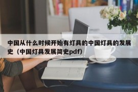 中国从什么时候开始有灯具的中国灯具的发展史（中国灯具发展简史pdf）