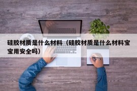 硅胶材质是什么材料（硅胶材质是什么材料宝宝用安全吗）