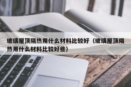 玻璃屋顶隔热用什么材料比较好（玻璃屋顶隔热用什么材料比较好些）