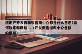 房地产开发商和销售商中介都是什么意思?有何联系和区别...（开发商售楼和中介售楼的区别）