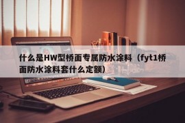 什么是HW型桥面专属防水涂料（fyt1桥面防水涂料套什么定额）