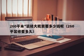 260平米*装修大概需要多少钱呢（260平装修要多久）