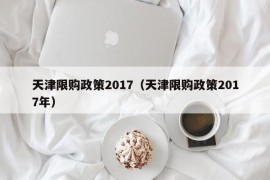 天津限购政策2017（天津限购政策2017年）