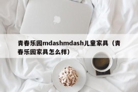 青春乐园mdashmdash儿童家具（青春乐园家具怎么样）