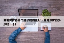 漏电保护器哪个牌子的质量好（漏电保护器多少钱一个）