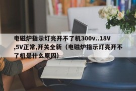 电磁炉指示灯亮开不了机300v..18V,5V正常,开关全新（电磁炉指示灯亮开不了机是什么原因）