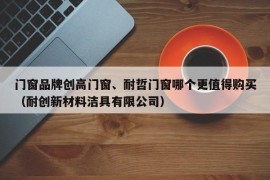 门窗品牌创高门窗、耐哲门窗哪个更值得购买（耐创新材料洁具有限公司）