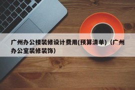 广州办公楼装修设计费用(预算清单)（广州办公室装修装饰）