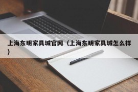 上海东明家具城官网（上海东明家具城怎么样）