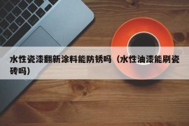 水性瓷漆翻新涂料能防锈吗（水性油漆能刷瓷砖吗）