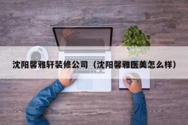 沈阳馨雅轩装修公司（沈阳馨雅医美怎么样）