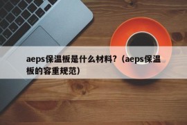 aeps保温板是什么材料?（aeps保温板的容重规范）