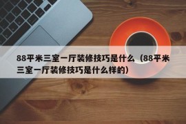 88平米三室一厅装修技巧是什么（88平米三室一厅装修技巧是什么样的）