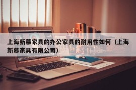 上海新慕家具的办公家具的耐用性如何（上海新慕家具有限公司）