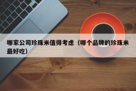 哪家公司珍珠米值得考虑（哪个品牌的珍珠米最好吃）