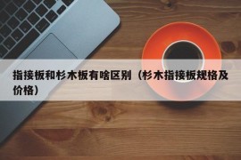 指接板和杉木板有啥区别（杉木指接板规格及价格）