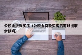 公积金贷款买房（公积金贷款买房后可以提取余额吗）