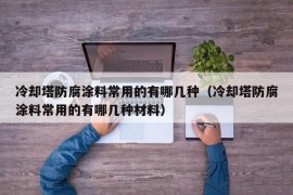 冷却塔防腐涂料常用的有哪几种（冷却塔防腐涂料常用的有哪几种材料）