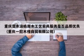 重庆壹木渝皓原木工艺家具服务是否品质优良（重庆一懿木槿商贸有限公司）