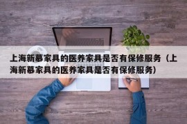 上海新慕家具的医养家具是否有保修服务（上海新慕家具的医养家具是否有保修服务）