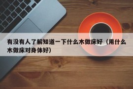 有没有人了解知道一下什么木做床好（用什么木做床对身体好）