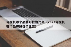 电视机哪个品牌好性价比高（2022电视机哪个品牌好性价比高）