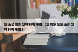 墙面装修新型材料有哪些（当前家装墙面新型材料有哪些）