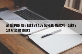 亲爱的朋友们建行11万装修能贷款吗（建行15万装修贷款）