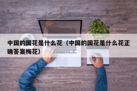 中国的国花是什么花（中国的国花是什么花正确答案梅花）