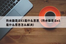 热水器显示E1是什么意思（热水器显示e1是什么意思怎么解决）