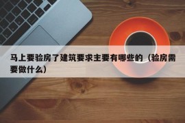 马上要验房了建筑要求主要有哪些的（验房需要做什么）