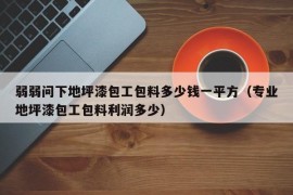 弱弱问下地坪漆包工包料多少钱一平方（专业地坪漆包工包料利润多少）