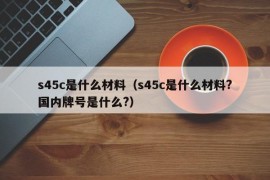 s45c是什么材料（s45c是什么材料?国内牌号是什么?）