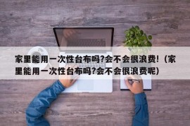 家里能用一次性台布吗?会不会很浪费!（家里能用一次性台布吗?会不会很浪费呢）