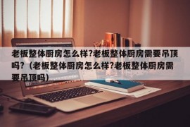 老板整体厨房怎么样?老板整体厨房需要吊顶吗?（老板整体厨房怎么样?老板整体厨房需要吊顶吗）