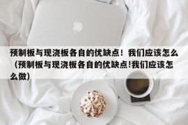 预制板与现浇板各自的优缺点！我们应该怎么（预制板与现浇板各自的优缺点!我们应该怎么做）