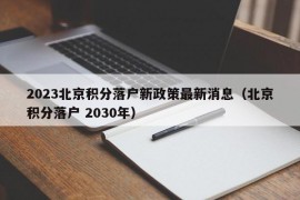 2023北京积分落户新政策最新消息（北京积分落户 2030年）