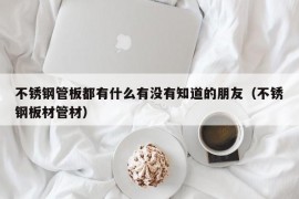 不锈钢管板都有什么有没有知道的朋友（不锈钢板材管材）