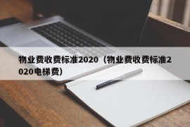 物业费收费标准2020（物业费收费标准2020电梯费）